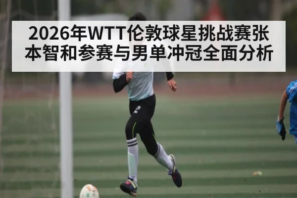2026年WTT伦敦球星挑战赛张本智和参赛与男单冲冠全面分析