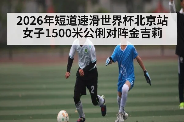 2026年短道速滑世界杯北京站女子1500米公俐对阵金吉莉