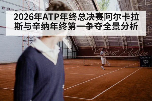 2026年ATP年终总决赛阿尔卡拉斯与辛纳年终第一争夺全景分析